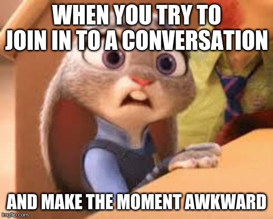 That One Zootopia Meme | WHEN YOU TRY TO JOIN IN TO A CONVERSATION; AND MAKE THE MOMENT AWKWARD | image tagged in that one zootopia meme | made w/ Imgflip meme maker