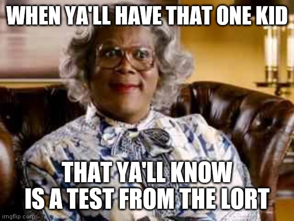 Madea | WHEN YA'LL HAVE THAT ONE KID; THAT YA'LL KNOW IS A TEST FROM THE LORT | image tagged in madea | made w/ Imgflip meme maker