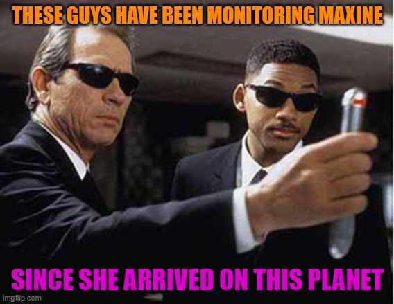 mib | THESE GUYS HAVE BEEN MONITORING MAXINE SINCE SHE ARRIVED ON THIS PLANET | image tagged in mib | made w/ Imgflip meme maker