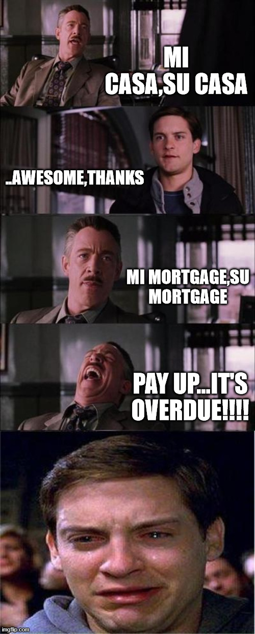 Peter Parker Cry Meme | MI CASA,SU CASA; ..AWESOME,THANKS; MI MORTGAGE,SU MORTGAGE; PAY UP...IT'S OVERDUE!!!! | image tagged in memes,peter parker cry | made w/ Imgflip meme maker