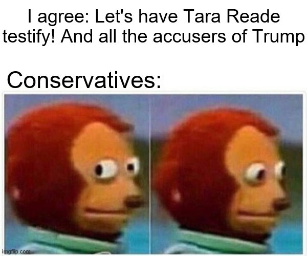 When you agree with them, with a catch. | I agree: Let's have Tara Reade testify! And all the accusers of Trump; Conservatives: | image tagged in monkey puppet,sexual assault,election 2020,trump,biden,metoo | made w/ Imgflip meme maker