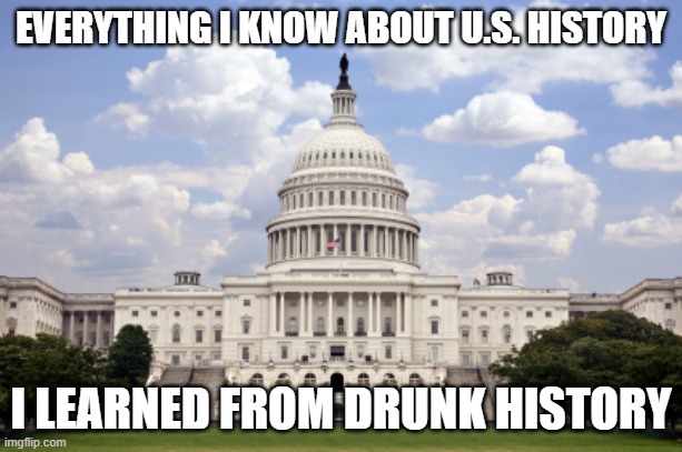 Drunk History | EVERYTHING I KNOW ABOUT U.S. HISTORY; I LEARNED FROM DRUNK HISTORY | image tagged in capitol building | made w/ Imgflip meme maker