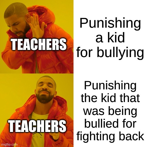 a school meme | Punishing a kid for bullying; TEACHERS; Punishing the kid that was being bullied for fighting back; TEACHERS | image tagged in memes,drake hotline bling | made w/ Imgflip meme maker