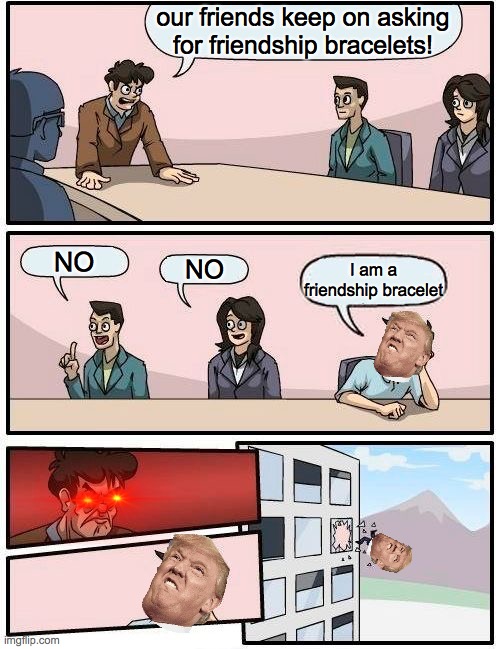 Boardroom Meeting Suggestion Meme | our friends keep on asking for friendship bracelets! NO; NO; I am a friendship bracelet | image tagged in memes,boardroom meeting suggestion | made w/ Imgflip meme maker