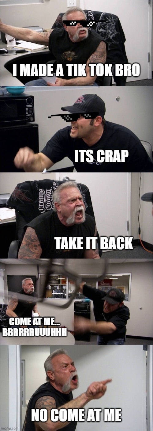 American Chopper Argument | I MADE A TIK TOK BRO; ITS CRAP; TAKE IT BACK; COME AT ME... BBBRRRUUUHHH; NO COME AT ME | image tagged in memes,american chopper argument | made w/ Imgflip meme maker