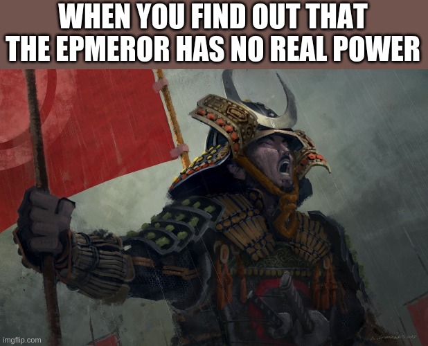 A Japanese meme | WHEN YOU FIND OUT THAT THE EPMEROR HAS NO REAL POWER | image tagged in samurai screaming | made w/ Imgflip meme maker
