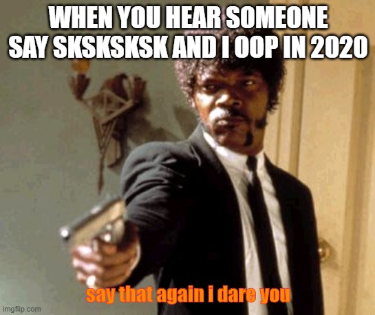 Say That Again I Dare You | WHEN YOU HEAR SOMEONE SAY SKSKSKSK AND I OOP IN 2020; say that again i dare you | image tagged in memes,say that again i dare you | made w/ Imgflip meme maker