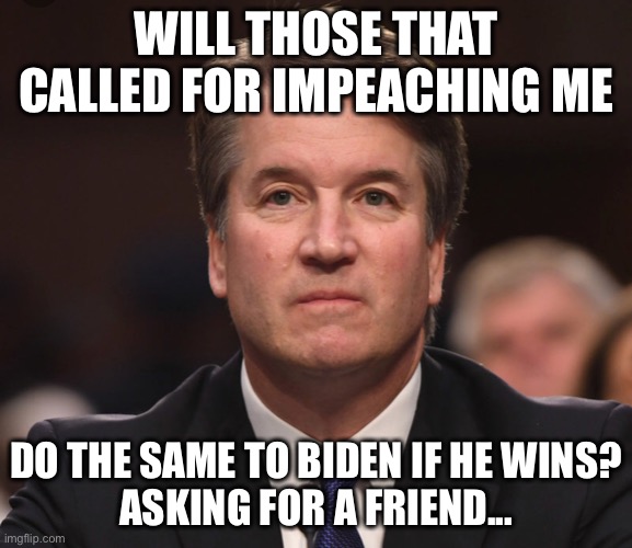 We already know the answer | WILL THOSE THAT CALLED FOR IMPEACHING ME; DO THE SAME TO BIDEN IF HE WINS?
ASKING FOR A FRIEND... | image tagged in brett kavanaugh,joe biden | made w/ Imgflip meme maker