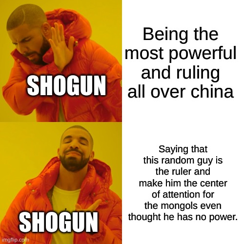 An everyday meme, again | Being the most powerful and ruling all over china; SHOGUN; Saying that this random guy is the ruler and make him the center of attention for the mongols even thought he has no power. SHOGUN | image tagged in memes,drake hotline bling | made w/ Imgflip meme maker