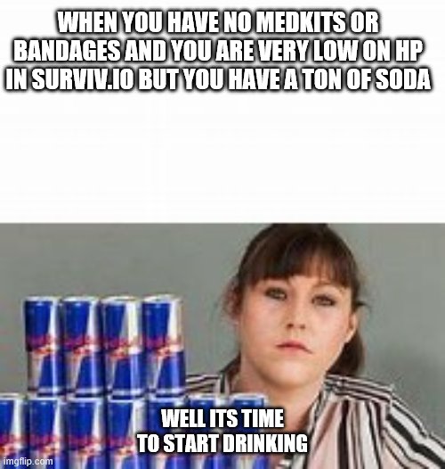 Surviv.io soda meme | WHEN YOU HAVE NO MEDKITS OR BANDAGES AND YOU ARE VERY LOW ON HP IN SURVIV.IO BUT YOU HAVE A TON OF SODA; WELL ITS TIME TO START DRINKING | image tagged in video games | made w/ Imgflip meme maker