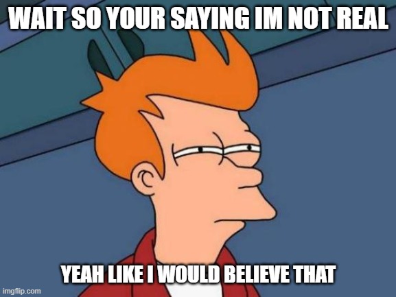 psh mhm... | WAIT SO YOUR SAYING IM NOT REAL; YEAH LIKE I WOULD BELIEVE THAT | image tagged in memes,futurama fry | made w/ Imgflip meme maker