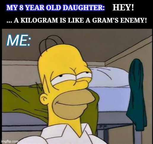 Homer satisfied | MY 8 YEAR OLD DAUGHTER:; HEY! ... A KILOGRAM IS LIKE A GRAM'S ENEMY! ME: | image tagged in homer satisfied,dad joke | made w/ Imgflip meme maker