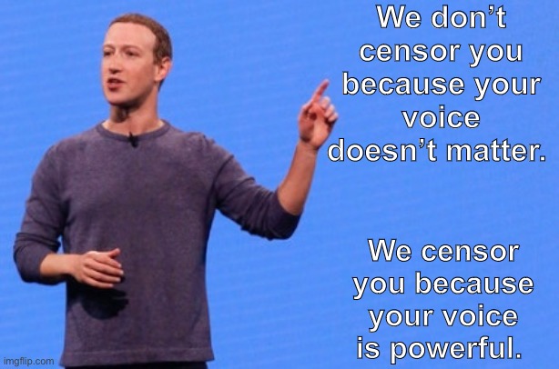 Zucc | We don’t censor you because your voice doesn’t matter. We censor you because your voice is powerful. | image tagged in censorship,facebook,mark zuckerberg | made w/ Imgflip meme maker