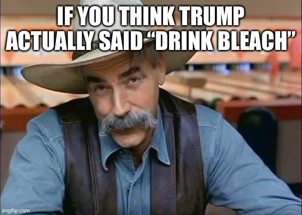 Sam Elliott special kind of stupid | IF YOU THINK TRUMP ACTUALLY SAID “DRINK BLEACH” | image tagged in sam elliott special kind of stupid | made w/ Imgflip meme maker