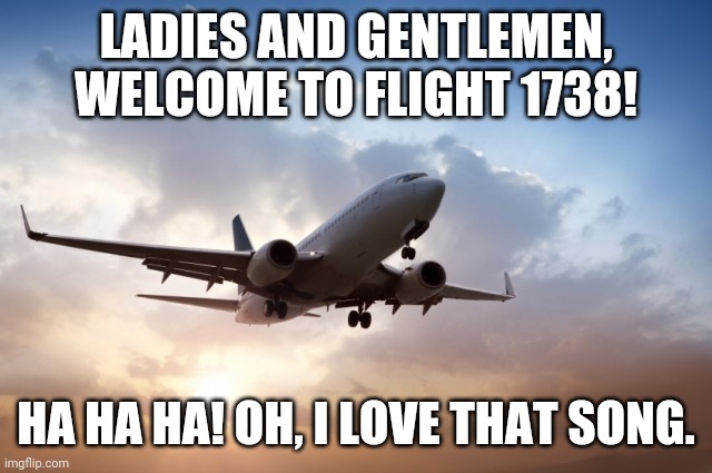 Welcome to Flight 1738!! | LADIES AND GENTLEMEN, WELCOME TO FLIGHT 1738! HA HA HA! OH, I LOVE THAT SONG. | image tagged in air plane,flight 1738,eh bee family vines,vines,memes,dank memes | made w/ Imgflip meme maker