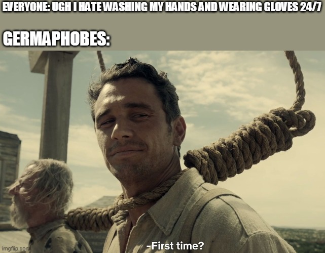 first time | EVERYONE: UGH I HATE WASHING MY HANDS AND WEARING GLOVES 24/7; GERMAPHOBES: | image tagged in first time | made w/ Imgflip meme maker