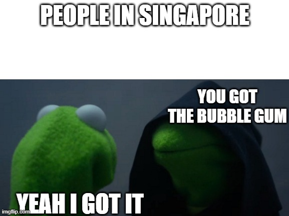 PEOPLE IN SINGAPORE; YOU GOT THE BUBBLE GUM; YEAH I GOT IT | image tagged in memes,evil kermit,blank white template | made w/ Imgflip meme maker