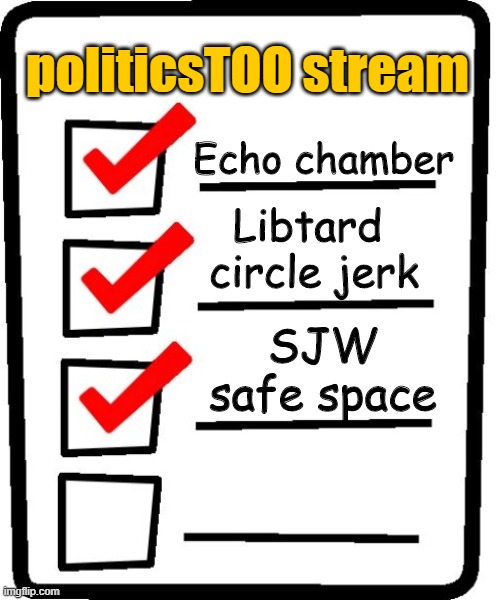 politicsTOO: lobotomized libtard opinion | politicsTOO stream; Echo chamber; Libtard 
circle jerk; SJW safe space | image tagged in long checklist | made w/ Imgflip meme maker