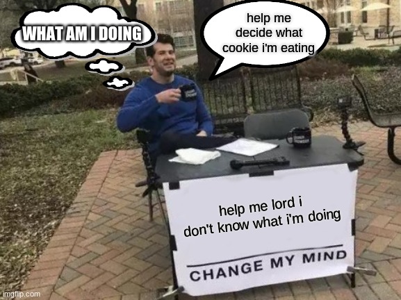 Change My Mind | help me decide what cookie i'm eating; WHAT AM I DOING; help me lord i don't know what i'm doing | image tagged in memes,change my mind | made w/ Imgflip meme maker