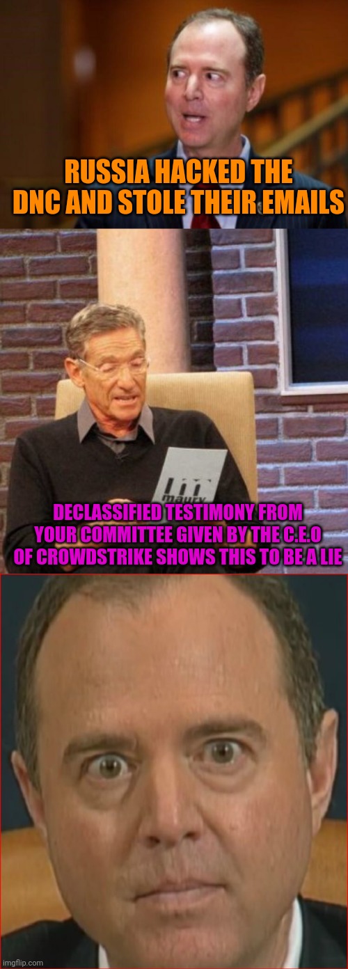 Schiff Gets Caught Again | RUSSIA HACKED THE DNC AND STOLE THEIR EMAILS; DECLASSIFIED TESTIMONY FROM YOUR COMMITTEE GIVEN BY THE C.E.O OF CROWDSTRIKE SHOWS THIS TO BE A LIE | image tagged in memes,maury lie detector,adam schiff,politics,hoax,stupid liberals | made w/ Imgflip meme maker