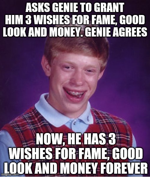 Bad Luck Brian Meme | ASKS GENIE TO GRANT HIM 3 WISHES FOR FAME, GOOD LOOK AND MONEY. GENIE AGREES; NOW, HE HAS 3 WISHES FOR FAME, GOOD LOOK AND MONEY FOREVER | image tagged in memes,bad luck brian | made w/ Imgflip meme maker