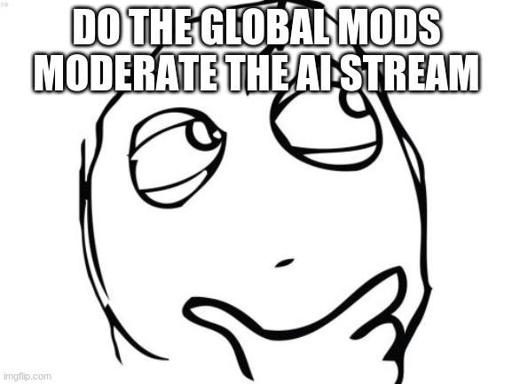 Question Rage Face Meme | DO THE GLOBAL MODS MODERATE THE AI STREAM | image tagged in memes,question rage face | made w/ Imgflip meme maker