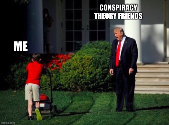 WaKe uP AmErIcA | CONSPIRACY THEORY FRIENDS; ME | image tagged in trump yells at lawnmower kid | made w/ Imgflip meme maker