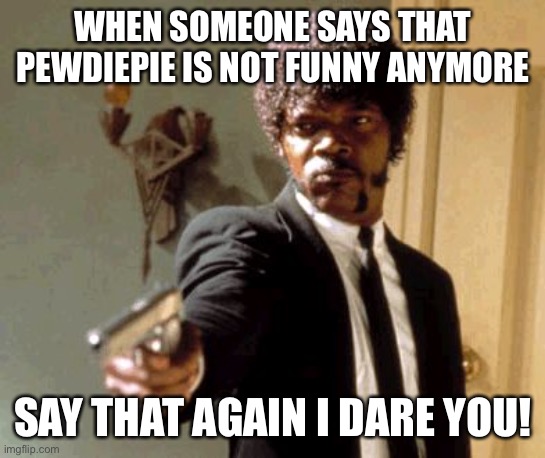 Say That Again I Dare You Meme | WHEN SOMEONE SAYS THAT PEWDIEPIE IS NOT FUNNY ANYMORE; SAY THAT AGAIN I DARE YOU! | image tagged in memes,say that again i dare you | made w/ Imgflip meme maker