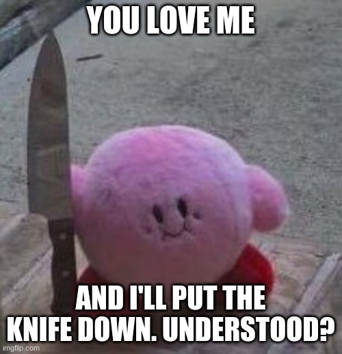 creepy kirby | YOU LOVE ME AND I'LL PUT THE KNIFE DOWN. UNDERSTOOD? | image tagged in creepy kirby | made w/ Imgflip meme maker
