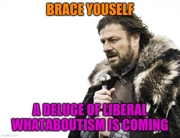 Brace Yourselves X is Coming Meme | BRACE YOUSELF A DELUGE OF LIBERAL WHATABOUTISM IS COMING | image tagged in memes,brace yourselves x is coming | made w/ Imgflip meme maker