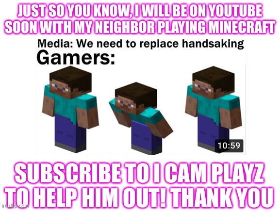 JUST SO YOU KNOW, I WILL BE ON YOUTUBE SOON WITH MY NEIGHBOR PLAYING MINECRAFT; SUBSCRIBE TO I CAM PLAYZ TO HELP HIM OUT! THANK YOU | made w/ Imgflip meme maker