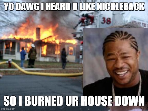 So I Burned ur House Down | YO DAWG I HEARD U LIKE NICKLEBACK; SO I BURNED UR HOUSE DOWN | image tagged in disaster girl,yo dawg | made w/ Imgflip meme maker