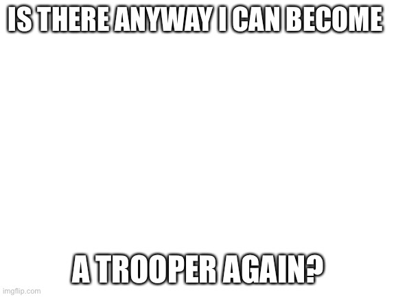 Maybe? Vikings and troopers alliance | IS THERE ANYWAY I CAN BECOME; A TROOPER AGAIN? | image tagged in blank white template | made w/ Imgflip meme maker