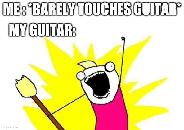 X All The Y Meme | ME : *BARELY TOUCHES GUITAR*; MY GUITAR: | image tagged in memes,x all the y | made w/ Imgflip meme maker