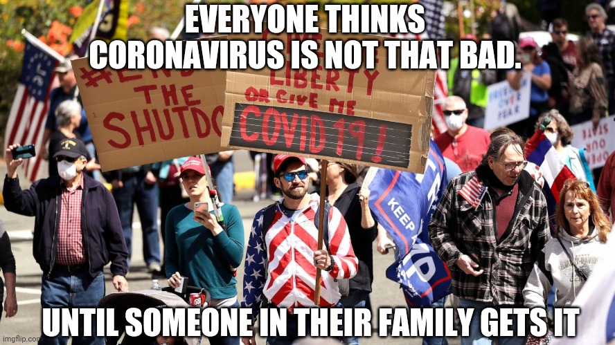 Coronavirus is funny until it is not | EVERYONE THINKS CORONAVIRUS IS NOT THAT BAD. UNTIL SOMEONE IN THEIR FAMILY GETS IT | image tagged in trump supporters,coronavirus,conservatives,pandemic,liberals | made w/ Imgflip meme maker
