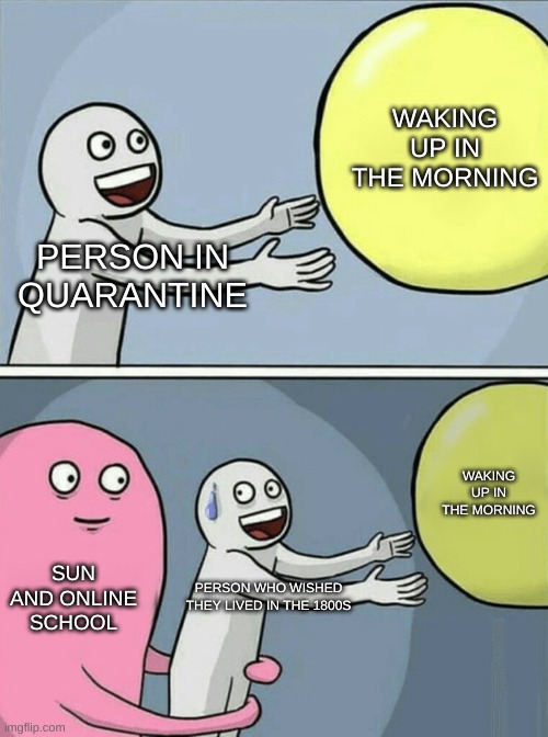 everyone | WAKING UP IN THE MORNING; PERSON IN QUARANTINE; WAKING UP IN THE MORNING; SUN AND ONLINE SCHOOL; PERSON WHO WISHED THEY LIVED IN THE 1800S | image tagged in memes,running away balloon | made w/ Imgflip meme maker