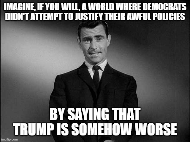 rod serling twilight zone | IMAGINE, IF YOU WILL, A WORLD WHERE DEMOCRATS DIDN'T ATTEMPT TO JUSTIFY THEIR AWFUL POLICIES BY SAYING THAT TRUMP IS SOMEHOW WORSE | image tagged in rod serling twilight zone | made w/ Imgflip meme maker