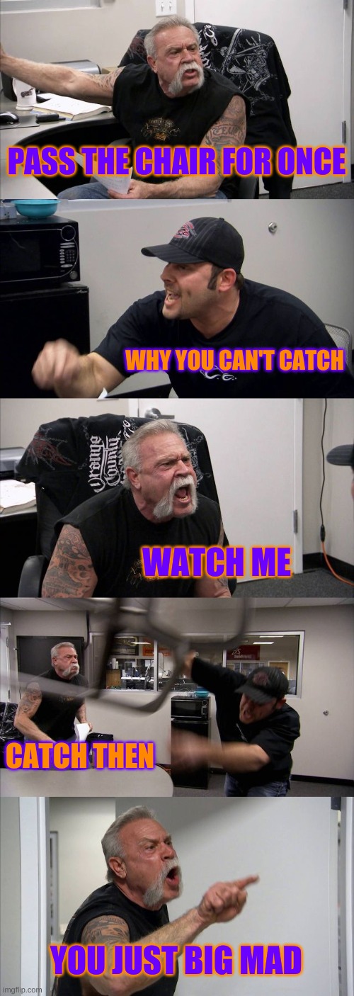 0.0 | PASS THE CHAIR FOR ONCE; WHY YOU CAN'T CATCH; WATCH ME; CATCH THEN; YOU JUST BIG MAD | image tagged in memes,american chopper argument | made w/ Imgflip meme maker