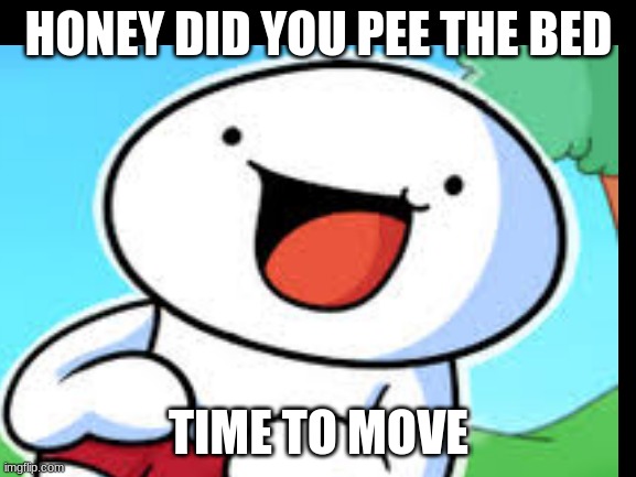 based on actual events | HONEY DID YOU PEE THE BED; TIME TO MOVE | image tagged in theodd1sout | made w/ Imgflip meme maker