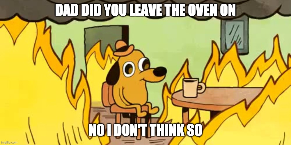 Dog on fire |  DAD DID YOU LEAVE THE OVEN ON; NO I DON'T THINK SO | image tagged in dog on fire | made w/ Imgflip meme maker