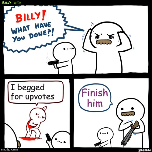 Billy, What Have You Done | I begged for upvotes; Finish him | image tagged in billy what have you done | made w/ Imgflip meme maker