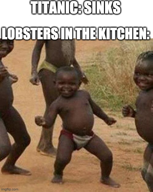 The Lobsters are freee | TITANIC: SINKS; LOBSTERS IN THE KITCHEN: | image tagged in memes,third world success kid,lobster,funny,titanic | made w/ Imgflip meme maker