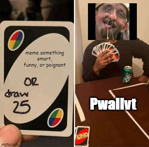 UNO Draw 25 Cards Meme | meme something smart, funny, or poignant Pwallvt | image tagged in memes,uno draw 25 cards | made w/ Imgflip meme maker