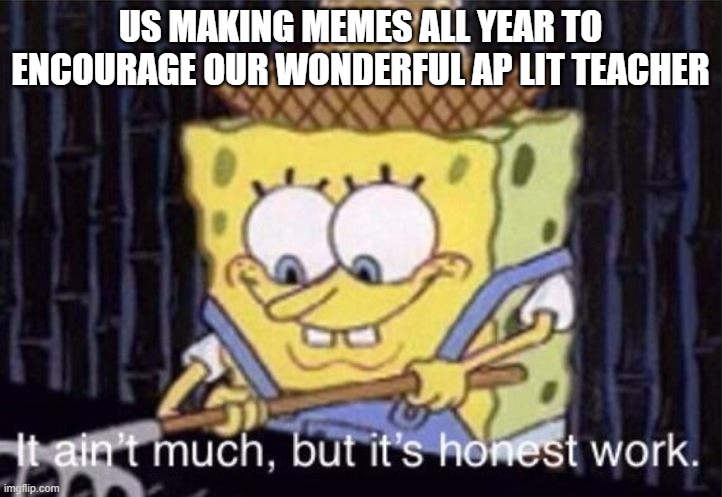 it ain't much, but it's honest work | US MAKING MEMES ALL YEAR TO ENCOURAGE OUR WONDERFUL AP LIT TEACHER | image tagged in it ain't much but it's honest work | made w/ Imgflip meme maker