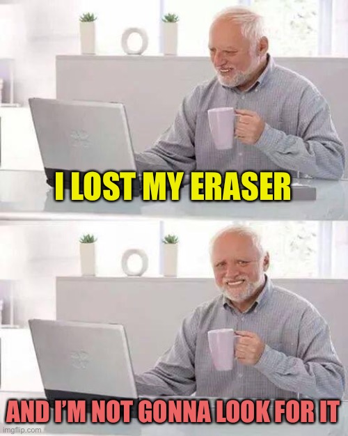 Hide the Pain Harold Meme | I LOST MY ERASER AND I’M NOT GONNA LOOK FOR IT | image tagged in memes,hide the pain harold | made w/ Imgflip meme maker