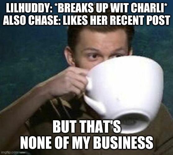 No Hate To Chase. I'm just making a point. | LILHUDDY: *BREAKS UP WIT CHARLI*
ALSO CHASE: LIKES HER RECENT POST; BUT THAT'S NONE OF MY BUSINESS | image tagged in tom holland big teacup | made w/ Imgflip meme maker