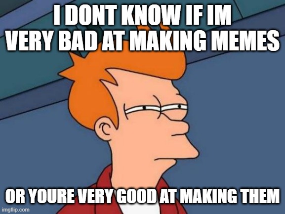Futurama fry | I DONT KNOW IF IM VERY BAD AT MAKING MEMES; OR YOURE VERY GOOD AT MAKING THEM | image tagged in memes,futurama fry | made w/ Imgflip meme maker