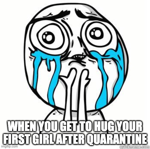 Simple but true | WHEN YOU GET TO HUG YOUR FIRST GIRL AFTER QUARANTINE | image tagged in crying face,quarantine,simple,derp,girls,me and the boys | made w/ Imgflip meme maker