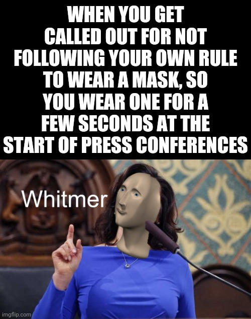 It's a joke. Too bad it's on us | WHEN YOU GET CALLED OUT FOR NOT FOLLOWING YOUR OWN RULE TO WEAR A MASK, SO YOU WEAR ONE FOR A FEW SECONDS AT THE START OF PRESS CONFERENCES | image tagged in whitmer meme man,memes,politics,michigan,quarantine | made w/ Imgflip meme maker