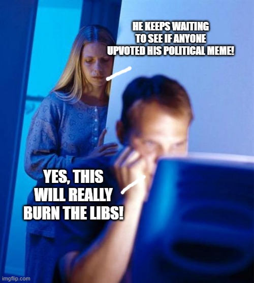 Redditor's Wife | HE KEEPS WAITING TO SEE IF ANYONE UPVOTED HIS POLITICAL MEME! YES, THIS WILL REALLY BURN THE LIBS! | image tagged in memes,redditor's wife | made w/ Imgflip meme maker